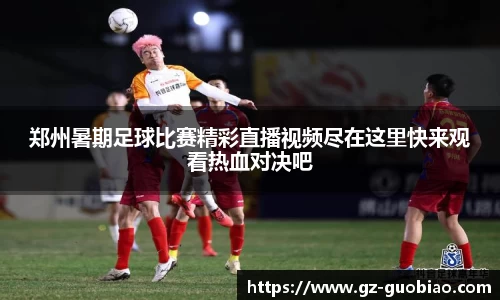 郑州暑期足球比赛精彩直播视频尽在这里快来观看热血对决吧